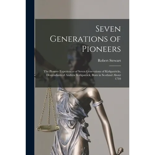 Seven Generations of Pioneers: the Pioneer Experiences of Seven Generations of Kirkpatricks, Descendants of Andrew Kirkpatrick, Born in Scotland Abou
