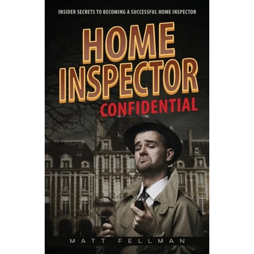 Home Inspector Confidential: Insider Secrets to Becoming a Successful Home Inspector
