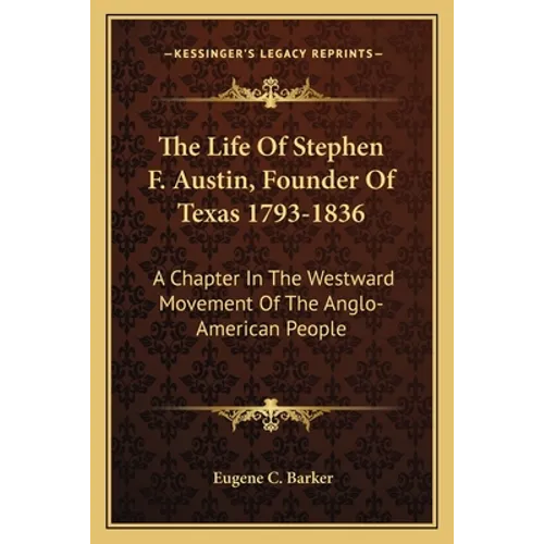 The Life Of Stephen F. Austin, Founder Of Texas 1793-1836: A Chapter In The Westward Movement Of The Anglo-American People