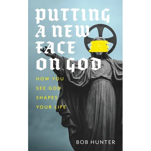 Putting a New Face on God: How you see God shapes your life