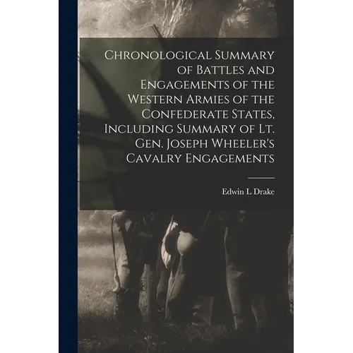 Chronological Summary of Battles and Engagements of the Western Armies of the Confederate States, Including Summary of Lt. Gen. Joseph Wheeler's Caval