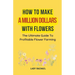 How To Make A Million Dollars With Flowers: The Ultimate Guide To Profitable Flower Farming