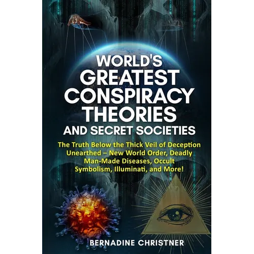 World's Greatest Conspiracy Theories and Secret Societies: The Truth Below the Thick Veil of Deception Unearthed New World Order, Deadly Man-Made Dise
