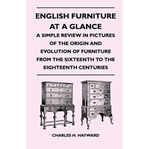 English Furniture at a Glance - A Simple Review in Pictures of the Origin and Evolution of Furniture from the Sixteenth to the Eighteenth Centuries