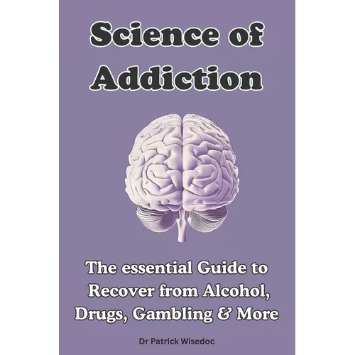 Science of Addiction: The Essential Guide to Recover from Alcohol, Drugs, Gambling & More