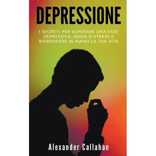 Depressione: I segreti per superare una fase depressiva, ansia o stress e riprendere in mano la tua vita