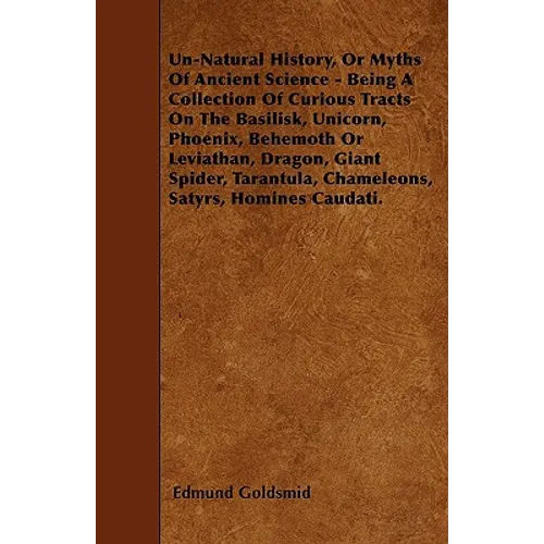 Un-Natural History; Or, Myths of Ancient Science - Being a Collection of Curious Tracts on the Basilisk, Unicorn, Phoenix, Behemoth or Leviathan, Drag