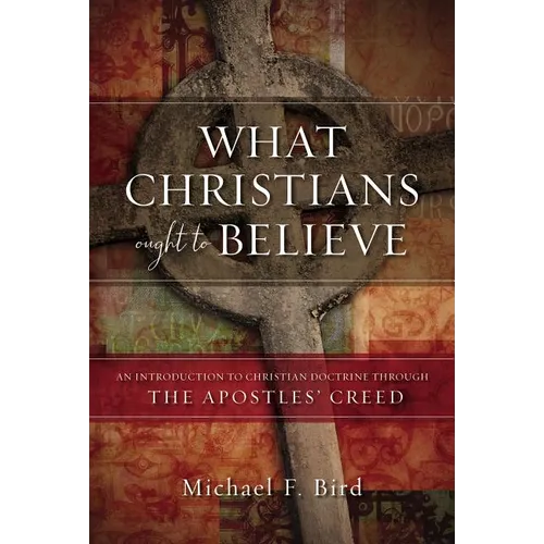 What Christians Ought to Believe: An Introduction to Christian Doctrine Through the Apostles' Creed