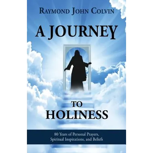 A Journey to Holiness: 80 Years of Personal Prayers, Spiritual Inspirations, and Beliefs