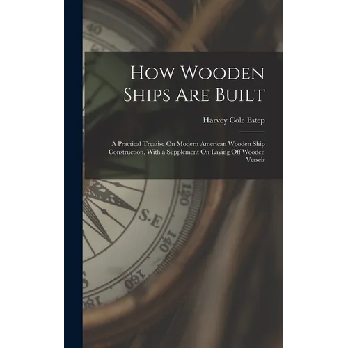How Wooden Ships Are Built: A Practical Treatise On Modern American Wooden Ship Construction, With a Supplement On Laying Off Wooden Vessels