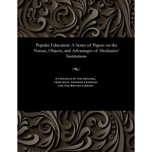 Popular Education: A Series of Papers on the Nature, Objects, and Advantages of Mechanics' Institutions