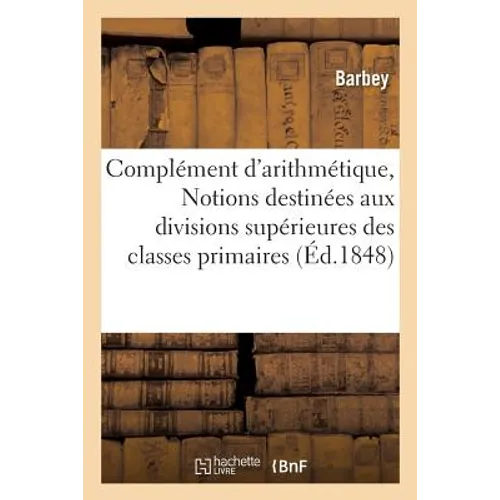 Complément d'Arithmétique, Ou Notions Destinées Aux Divisions Supérieures Des Classes Primaires