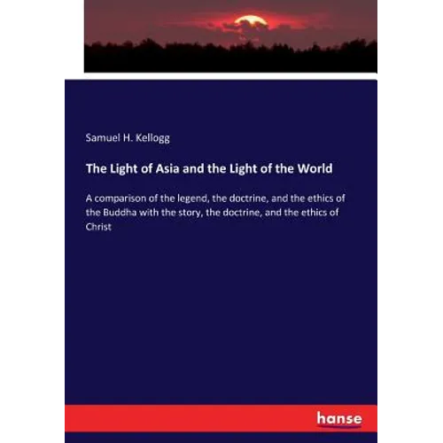 The Light of Asia and the Light of the World: A comparison of the legend, the doctrine, and the ethics of the Buddha with the story, the doctrine, and