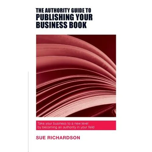 The Authority Guide to Publishing Your Business Book: Take your business to a new level by becoming an authority in your field