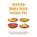 Cooking Beans Using Instant Pot: How To Cook Any Bean With 50 Delicious & Simple Recipes: How To Cook Dried Beans