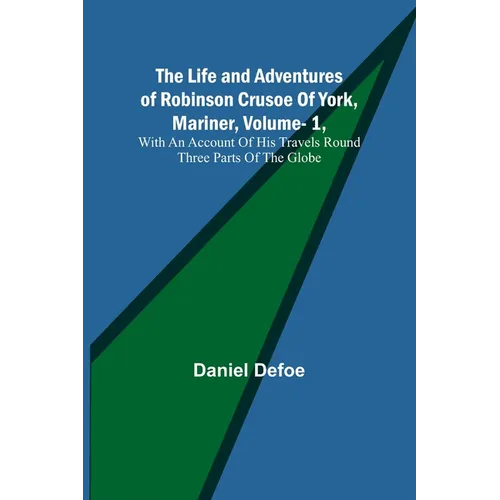 The Life and Adventures of Robinson Crusoe Of York, Mariner, Vol. 1, With An Account Of His Travels Round Three Parts Of The Globe