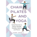 Chair Pilates and Yoga: Seated Exercises to Improve Strength, Flexibility, Balance and Posture