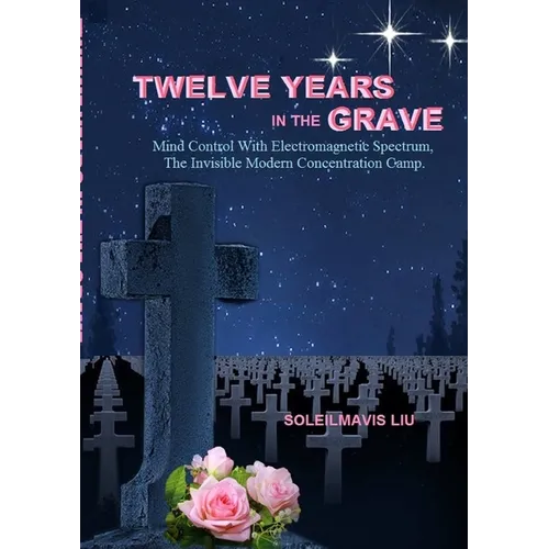 Twelve Years in the Grave - Mind Control with Electromagnetic Spectrums, the Invisible Modern Concentration Camp.