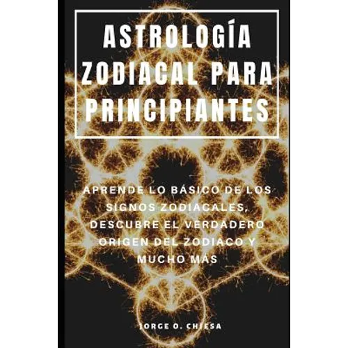 Astrología Zodiacal Para Principiantes: Aprende Lo Básico de Los Signos Zodiacales, Descubre El Verdadero Origen del Zodiaco Y Mucho Más