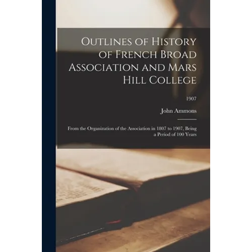 Outlines of History of French Broad Association and Mars Hill College: From the Organization of the Association in 1807 to 1907, Being a Period of 100