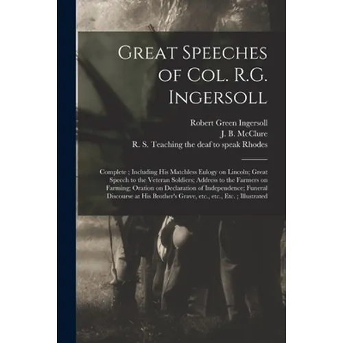 Great Speeches of Col. R.G. Ingersoll: Complete; Including His Matchless Eulogy on Lincoln; Great Speech to the Veteran Soldiers; Address to the Farme