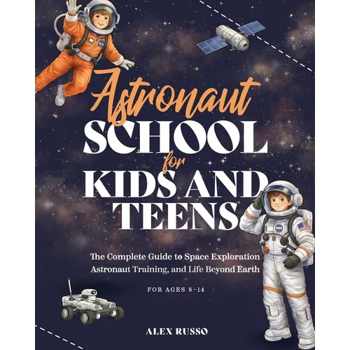 Astronaut School for Kids and Teens: The Complete Guide to Space Exploration, Astronaut Training, and Life Beyond Earth