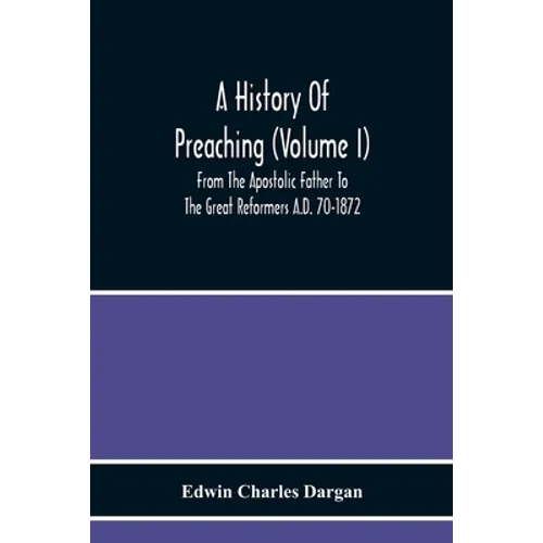 A History Of Preaching (Volume I) From The Apostolic Father To The Great Reformers A.D. 70-1872