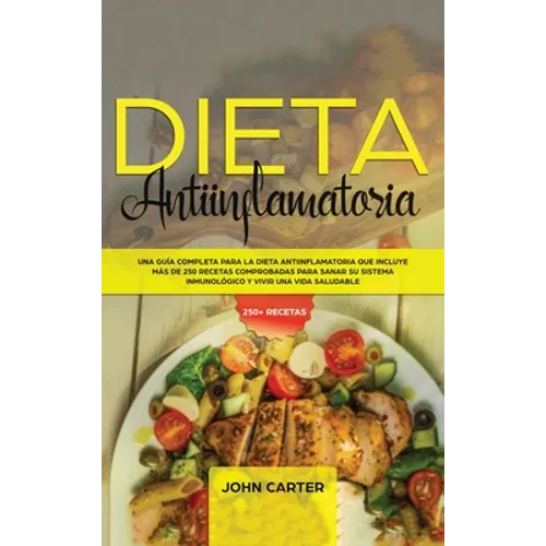 Dieta Antiinflamatoria: Una Guía Completa Para La Dieta Antiinflamatoria Que Incluye Más De 250 Recetas Comprobadas Para Sanar Su Sistema Inmunológico