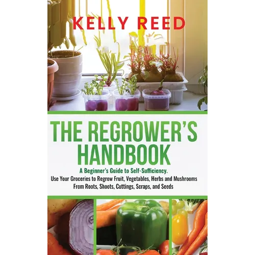 The Regrower's Handbook: A Beginner's Guide to Self-Sufficiency. Use Your Groceries to Regrow Fruit, Vegetables, Herbs and Mushrooms From Roots