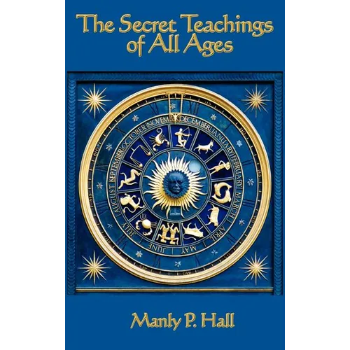The Secret Teachings of All Ages: An Encyclopedic Outline of Masonic, Hermetic, Qabbalistic and Rosicrucian Symbolical Philosophy