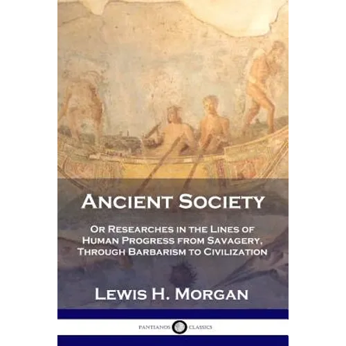 Ancient Society: Or Researches in the Lines of Human Progress from Savagery, Through Barbarism to Civilization