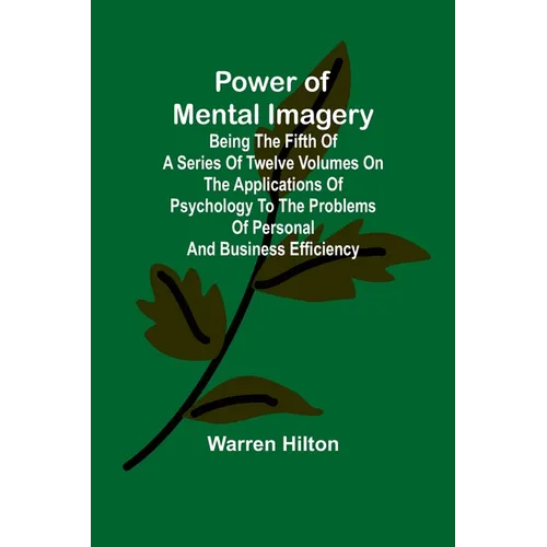 Power of Mental Imagery; Being the Fifth of a Series of Twelve Volumes on the Applications of Psychology to the Problems of Personal and Business Effi