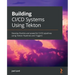 Building CI/CD Systems Using Tekton: Develop flexible and powerful CI/CD pipelines using Tekton Pipelines and Triggers