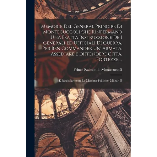 Memorie Del General Principe Di Montecuccoli Che Rinfermano Una Esatta Instruzzione De I Generali Ed Ufficiali Di Guerra, Per Ben Commander Un' Armata