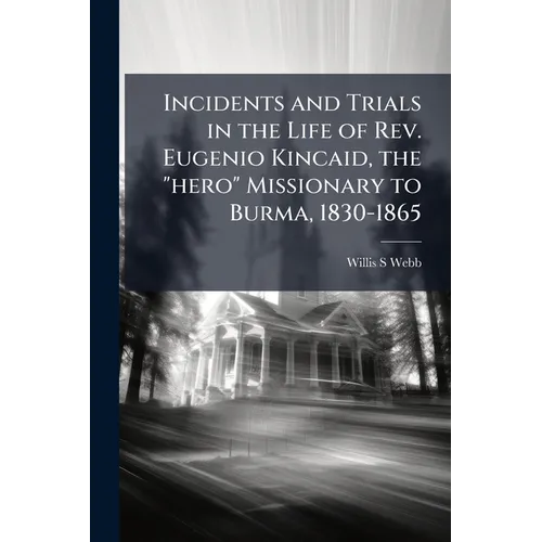 Incidents and Trials in the Life of Rev. Eugenio Kincaid, the "hero" Missionary to Burma, 1830-1865