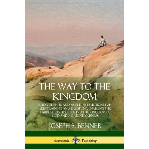 The Way to the Kingdom: Being Definite and Simple Instructions for Self-Training and Discipline, Enabling the Earnest Disci-ple to Find the Kingdom of