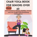 Chair Yoga Book for Seniors Over 60: How To Improve Balance, Mobility, Posture And Lose Weight While Reclaiming Independence