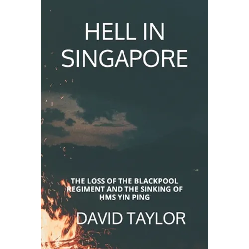 Hell in Singapore: The Loss of the Blackpool Regiment and the Sinking of HMS Yin Ping