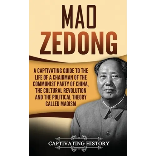 Mao Zedong: A Captivating Guide to the Life of a Chairman of the Communist Party of China, the Cultural Revolution and the Political Theory of Maoism