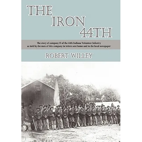 The Iron 44th: The story of company H of the 44th Indiana volunteer infantry as told by the men of this company in letters sent home