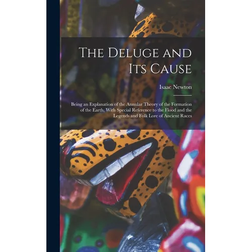 The Deluge and Its Cause: Being an Explanation of the Annular Theory of the Formation of the Earth, With Special Reference to the Flood and the