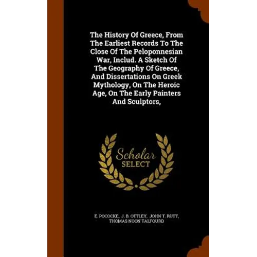 The History Of Greece, From The Earliest Records To The Close Of The Peloponnesian War, Includ. A Sketch Of The Geography Of Greece, And Dissertations
