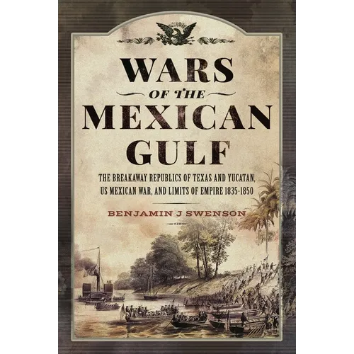 Wars of the Mexican Gulf: The Breakaway Republics of Texas and Yucatan, Us Mexican War, and Limits of Empire 1835-1850