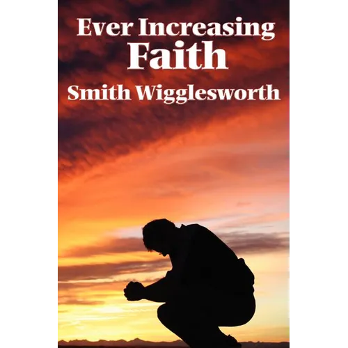 Ever Increasing Faith: A Classic Pentecostal Work on Faith, Healing, Prayer, and the Holy Spirit