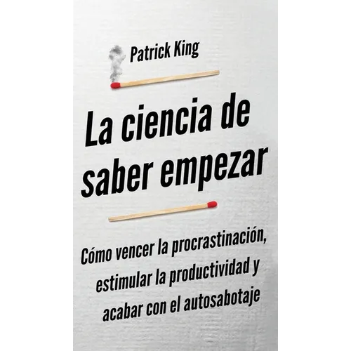 La ciencia de saber empezar: Cómo vencer la procrastinación, estimular la productividad y acabar con el autosabotaje