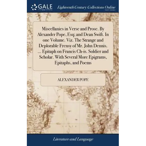 Miscellanies in Verse and Prose. By Alexander Pope, Esq; and Dean Swift. In one Volume. Viz. The Strange and Deplorable Frensy of Mr. John Dennis. ...