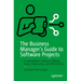 The Business Manager's Guide to Software Projects: A Framework for Decision-Making, Team Collaboration, and Effectiveness