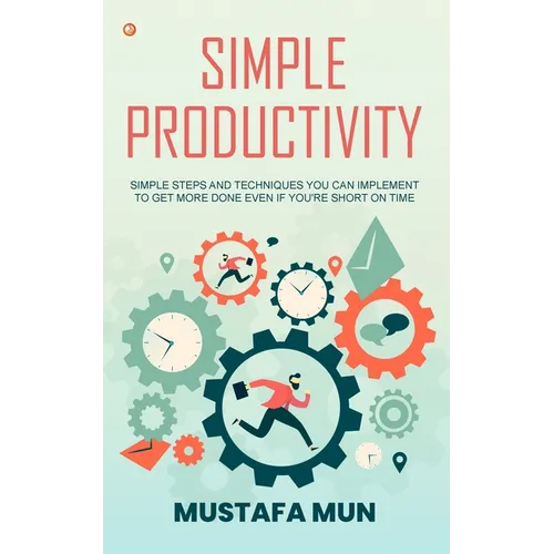 Simple Productivity: Simple Steps And Techniques You Can Implement To Get More Done Even If You're Short On Time