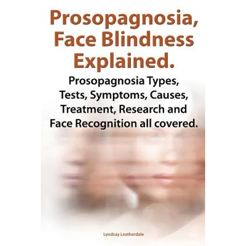 Prosopagnosia, Face Blindness Explained. Prosopagnosia Types, Tests, Symptoms, Causes, Treatment, Research and Face Recognition All Covered.