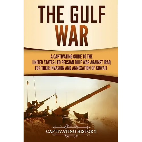 The Gulf War: A Captivating Guide to the United States-Led Persian Gulf War against Iraq for Their Invasion and Annexation of Kuwait